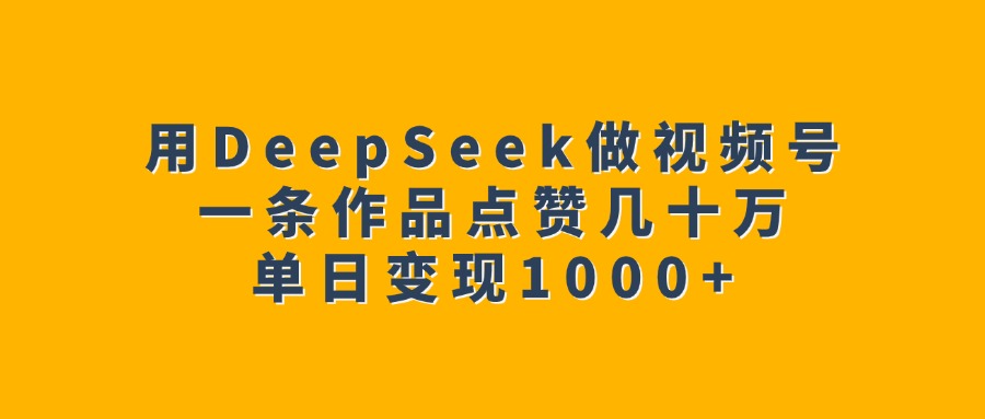 用DeepSeek做視頻號，一條作品點(diǎn)贊幾十萬，單日變現(xiàn)1000+