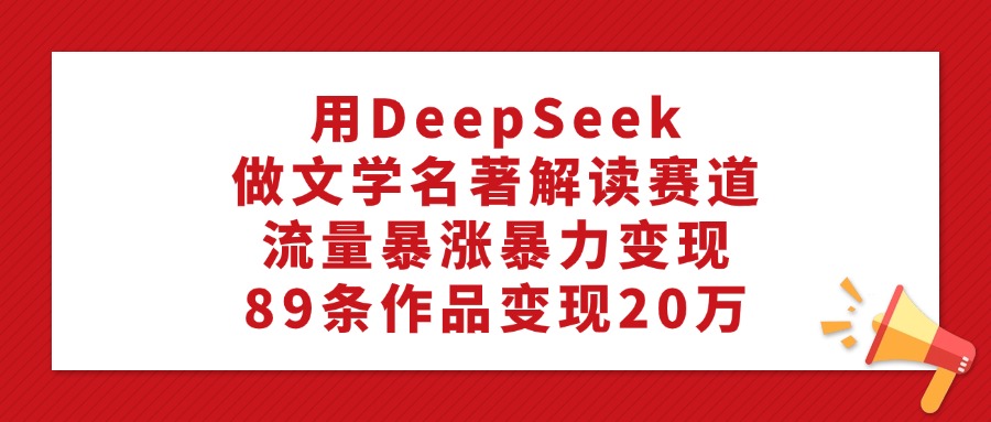 用DeepSeek做文學(xué)名著解讀賽道，流量暴漲暴力變現(xiàn)，89條作品變現(xiàn)20萬