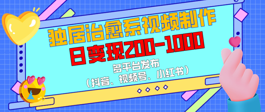 獨居治愈系視頻制作，多平臺發(fā)布（抖音、視頻號、小紅書），日變現(xiàn)200-1000