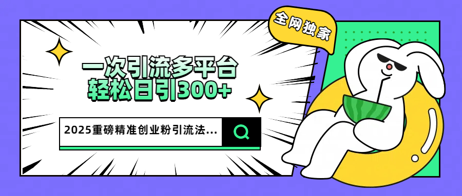 2025重磅全網(wǎng)獨(dú)家引流法，一次多平臺(tái)，輕松日引300+精準(zhǔn)創(chuàng)業(yè)粉