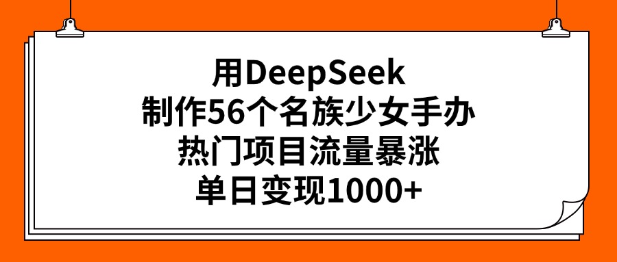 用DeepSeek制作56個(gè)名族少女手辦，熱門項(xiàng)目流量暴漲，單日變現(xiàn)1000+