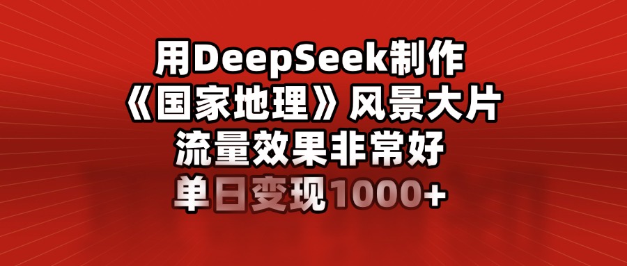 用DeepSeek制作《國(guó)家地理》風(fēng)景大片，流量效果非常好，單日變現(xiàn)1000+