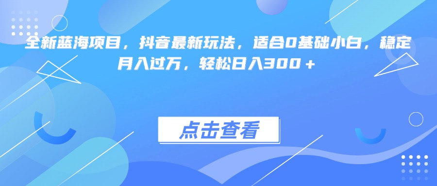 全新藍(lán)海項(xiàng)目，抖音最新玩法，適合0基礎(chǔ)小白，穩(wěn)定月入過萬，輕松日入300＋