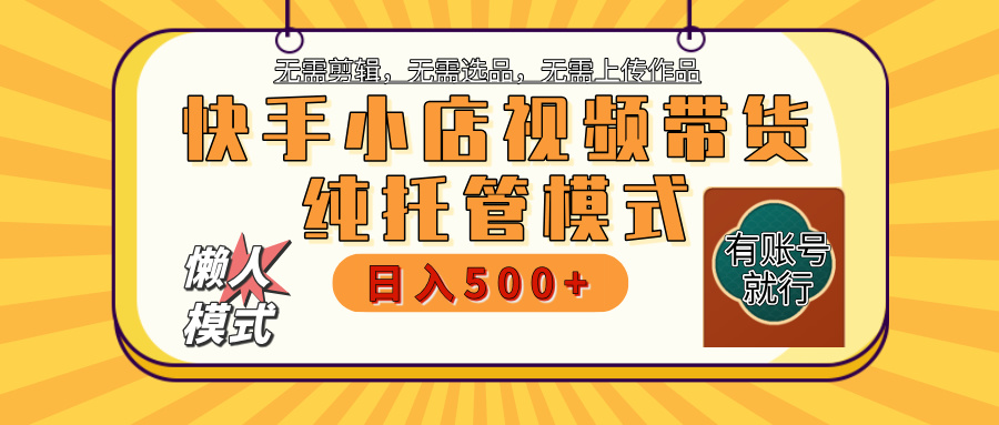 【躺賺項目】快手小店視頻帶貨，純托管模式，日入500+，無需剪輯，無需選品，無需上傳作品，有賬號即可托管