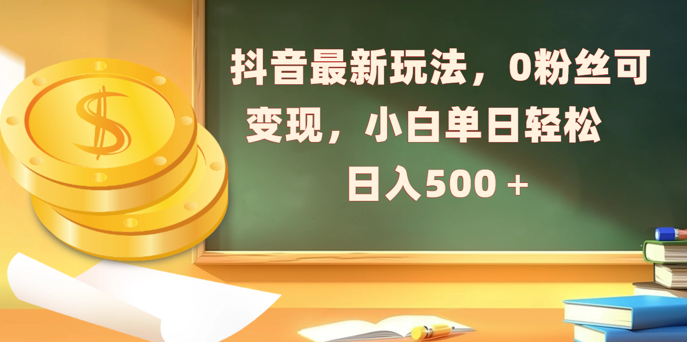 抖音最新玩法，0粉絲可變現(xiàn)，小白單日輕松日入500＋
