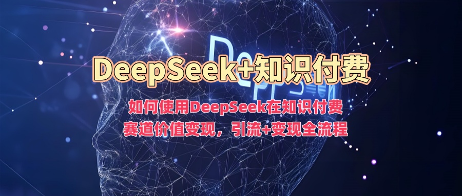 如何使用DeepSeek在知識付費賽道價值變現(xiàn)，引流+變現(xiàn)全流程