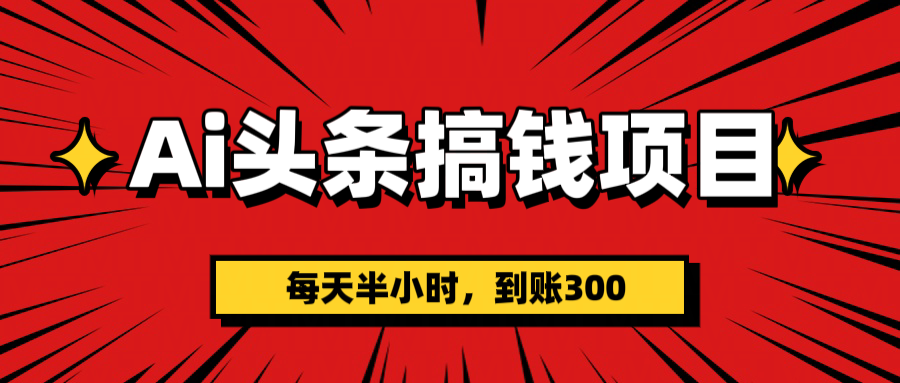 AI頭條搞錢項目，一天半小時，到賬300+