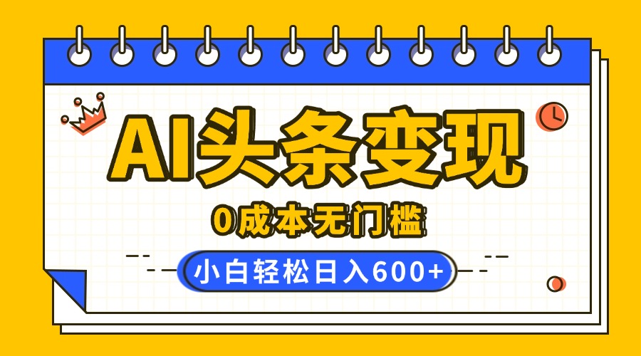 AI頭條變現，0成本無門檻，簡單復制粘貼，有手就行，小白輕松上手，日收益輕松600+