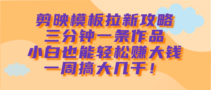 剪映模板拉新攻略，三分鐘一條作品，小白也能輕松賺大錢，一周搞大幾千！