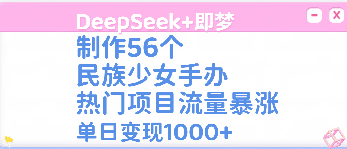 DeepSeek+即夢制作56個民族少女手辦，熱門項目流量暴漲，單日變現1000+