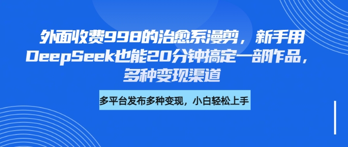 外面收費(fèi)998的治愈系漫剪，新手用DeepSeek也能20分鐘搞定一部作品，多種變現(xiàn)渠道