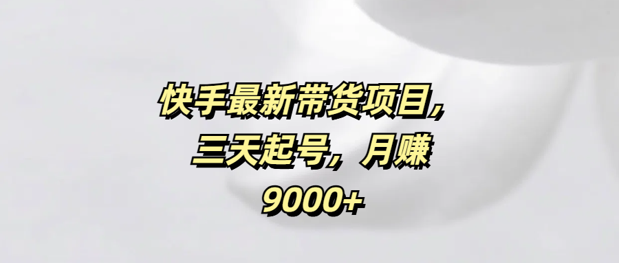 快手最新帶貨項目，三天起號，月賺9000+