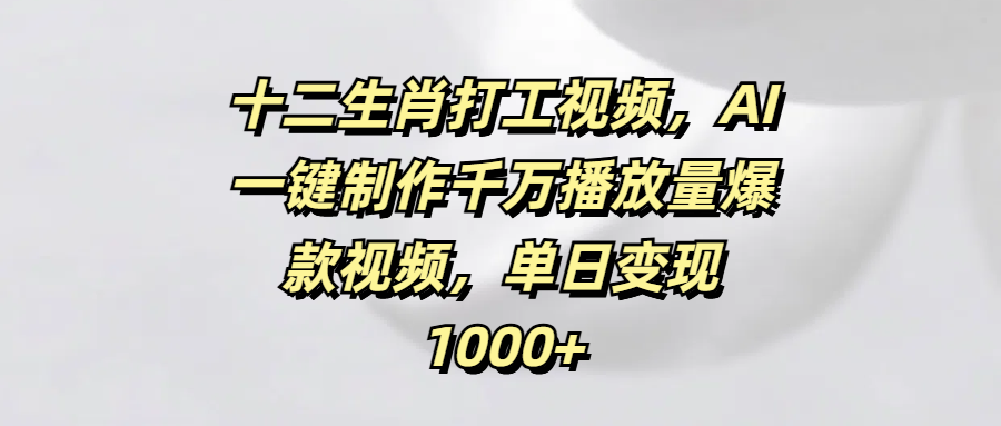 十二生肖打工視頻，AI一鍵制作千萬(wàn)播放量爆款視頻，單日變現(xiàn)1000+