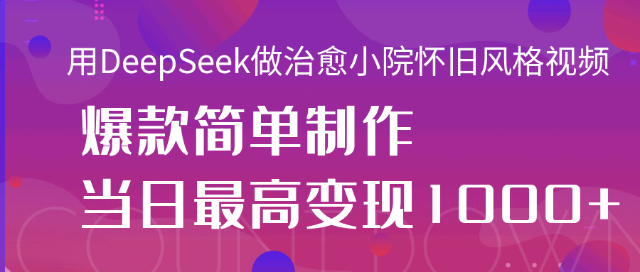 用DeepSeek做治愈小院懷舊風格視頻，爆款輕松制作，當日最高變現1000+