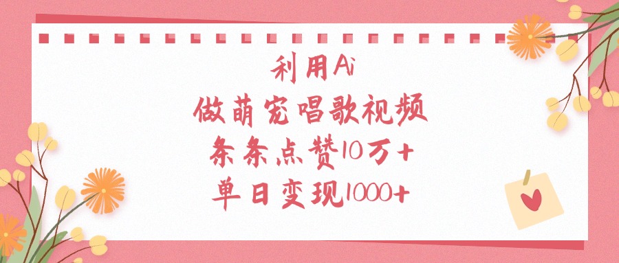 利用Ai做萌寵唱歌視頻，條條點贊10萬+，單日變現1000+