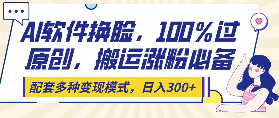 Ai軟件換臉，100％過原創(chuàng)，搬運(yùn)漲粉必備，配套多種變現(xiàn)模式，日入300+