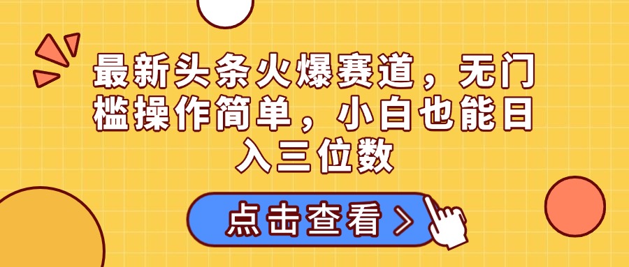 最新頭條火爆賽道，無門檻操作簡單，小白也能日入三位數(shù)