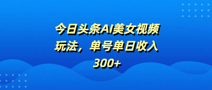 今日頭條AI美女視頻玩法，單號單日收入300+