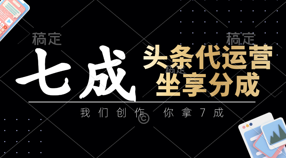 頭條代運營——我們創(chuàng)作，你拿7成，簡單操作，坐享分成