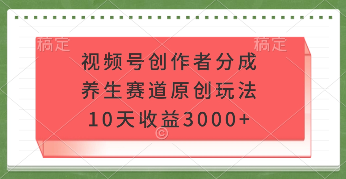 視頻號創(chuàng)作者分成，養(yǎng)生賽道原創(chuàng)玩法，10天收益3000+
