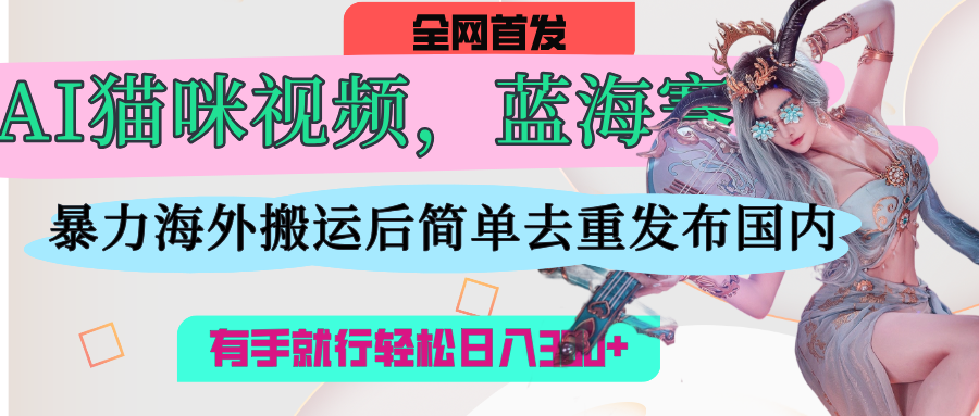 AI貓咪視頻藍海賽道，操作簡單，直接海外搬運，簡單去重，操作簡單，有手就行日入500+