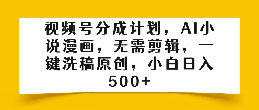 視頻號分成計劃，AI小說漫畫，無需剪輯，一鍵洗稿原創，小白日入500+