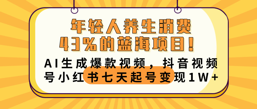年輕人養(yǎng)生消費43%的藍海項目！AI生成爆款視頻，抖音視頻號小紅書七天起號變現(xiàn)10000+