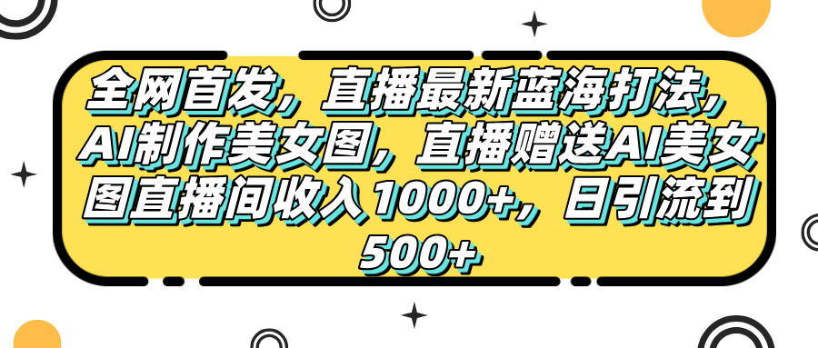 全網首發，直播最新藍海打法，AI制作美女圖，直播贈送AI美女圖直播間收入1000+，日引流到500+，