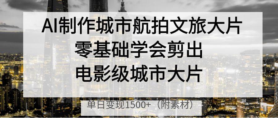 AI制作城市航拍文旅大片，零基礎(chǔ)學會剪出電影級城市大片，單日變現(xiàn)1500+