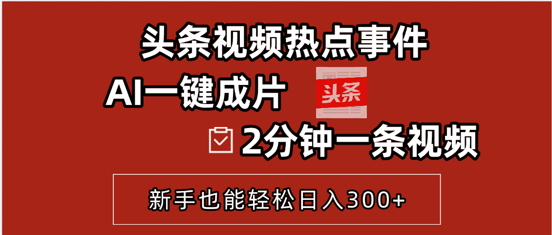 頭條視頻熱點(diǎn)事件， AI一鍵成片，2分鐘一條視頻，新手也能輕松日入300+