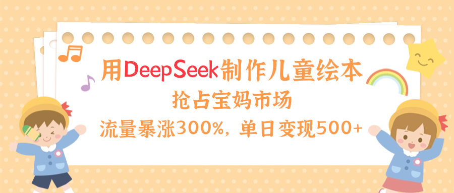 用Deepseek制作兒童繪本，流量暴漲300%，搶占寶媽兒童市場，單日變現(xiàn)500+！