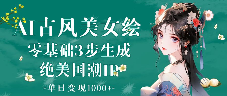 AI古風(fēng)美女繪：零基礎(chǔ)3步生成絕美國(guó)潮IP 單日變現(xiàn)1000+