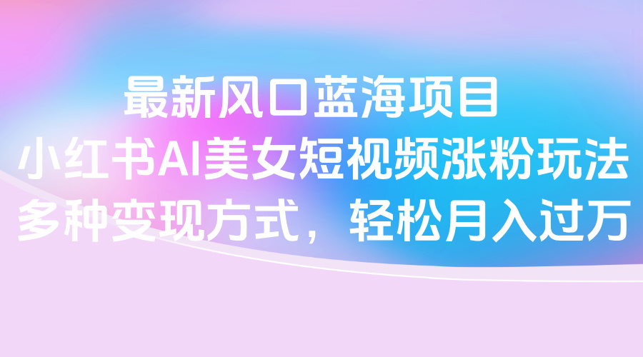 最新風(fēng)口藍(lán)海項(xiàng)目，小紅書(shū)AI美女短視頻漲粉玩法，多種變現(xiàn)方式輕松月入過(guò)萬(wàn)