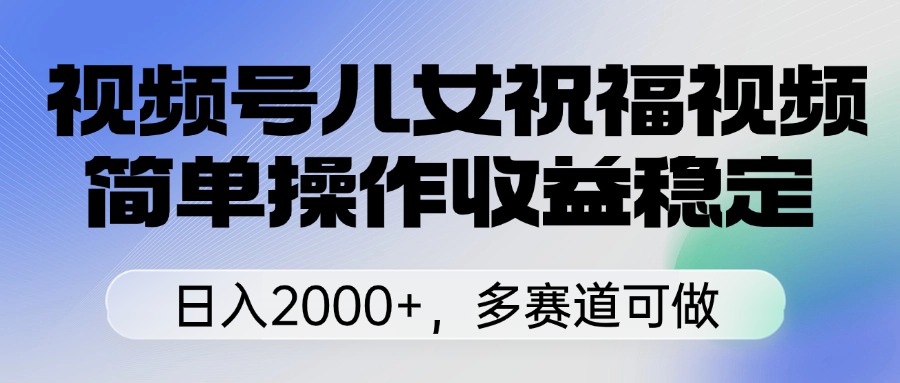 視頻號兒女祝福視頻，簡單操作收益穩(wěn)定，日入2000+，多賽道可做