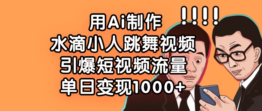 用Ai制作水滴小人跳舞視頻，單日變現1000+，引爆短視頻流量