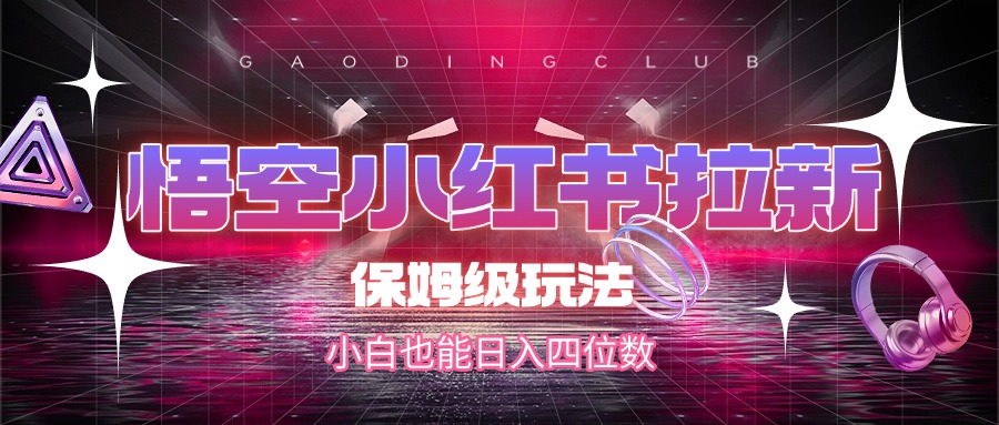 悟空小紅書拉新，保姆級(jí)玩法，小白也能日入四位數(shù)