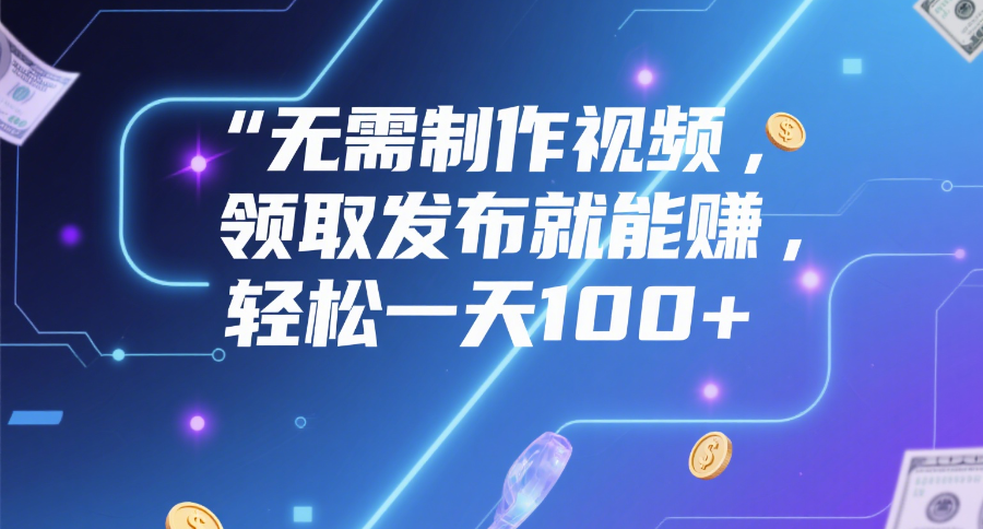 無需制作視頻，領取發布就能賺，輕松一天100+