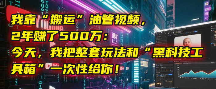 我靠“搬運”油管視頻，2年賺了500萬：今天，我把整套玩法和“黑科技工具箱”一次性給你！