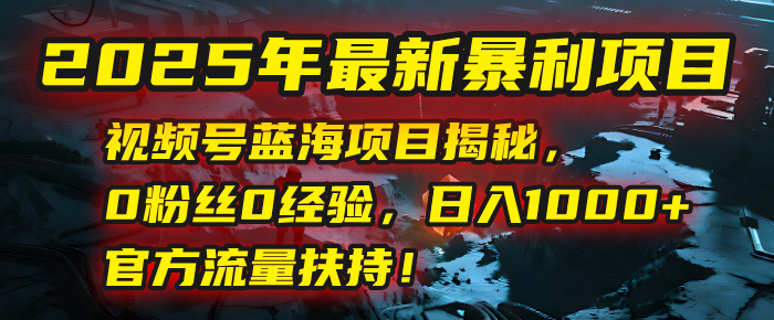 2025年最新暴利項目：視頻號藍海項目揭秘，0粉絲0經(jīng)驗，日入1000+，官方流量扶持！