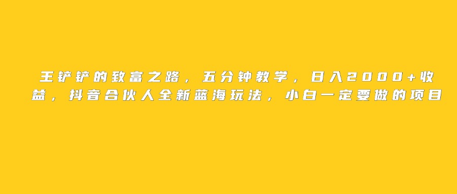王鏟鏟的致富之路，日入2000+收益，五分鐘教學(xué)，抖音合伙人全新藍(lán)海玩法，小白一定要做的項(xiàng)目