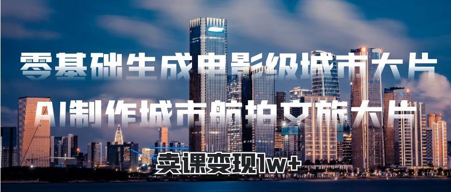 零基礎生成電影級城市大片，AI制作城市航拍文旅大片，賣課變現1w+