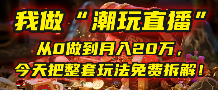 做“潮玩直播”，從0做到月入20萬，今天把整套玩法免費拆解！