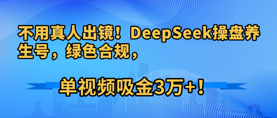 不用真人出鏡！DeepSeek操盤養生號，綠色合規，單視頻吸金3萬+！