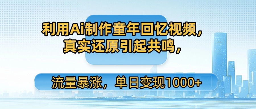 利用Ai制作童年回憶視頻，真實還原引起共鳴，流量暴漲，單日變現1000+