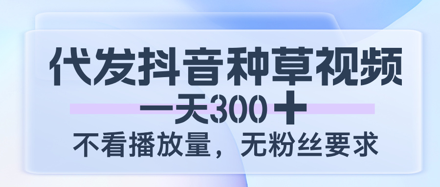代發抖音種草視頻，一天300，不看播放量，無粉絲要求
