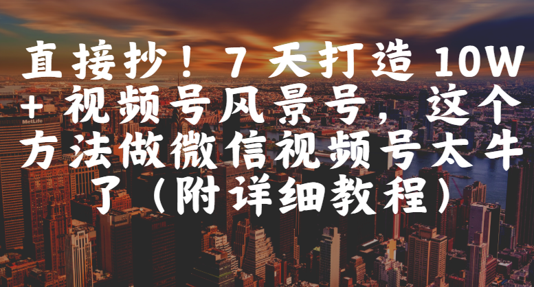 直接抄！7 天打造 10W + 視頻號風景號，這個方法做微信視頻號太牛了（附詳細教程）