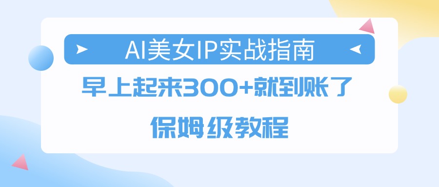 AI美女IP實戰指南，早上起來300+就到賬了，保姆級教程
