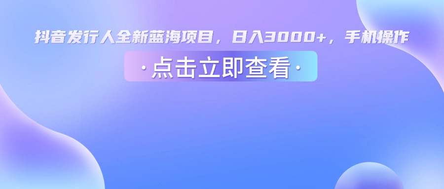 抖音發行人，全新藍海項目，日入3000+，手機操作