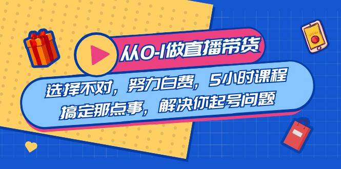教您從0-1做直播帶貨：選擇不對(duì)，努力白費(fèi)，5小時(shí)課程搞定那點(diǎn)事，解決你起號(hào)問(wèn)題
