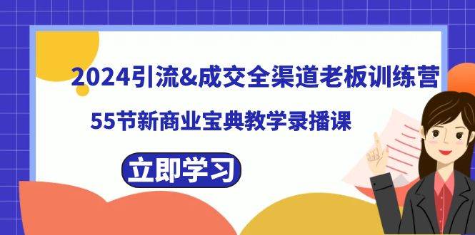2024引流成交全渠道老板訓(xùn)練營，55節(jié)新商業(yè)寶典教學(xué)錄播課